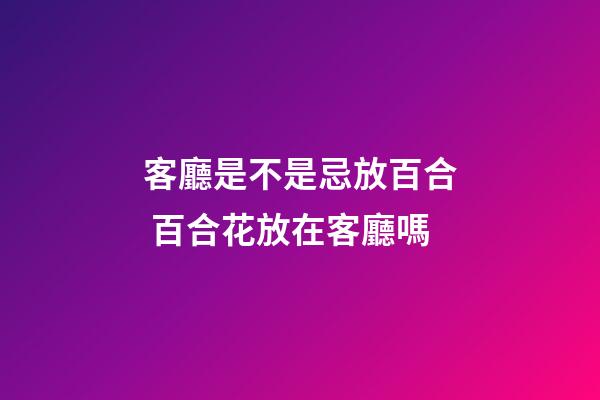 客廳是不是忌放百合 百合花放在客廳嗎